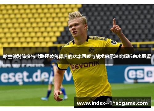 哈兰德对阵多特欧联杯破荒背后的状态回暖与战术启示深度解析未来展望