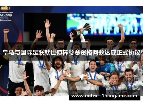 皇马与国际足联就世俱杯参赛资格问题达成正式协议