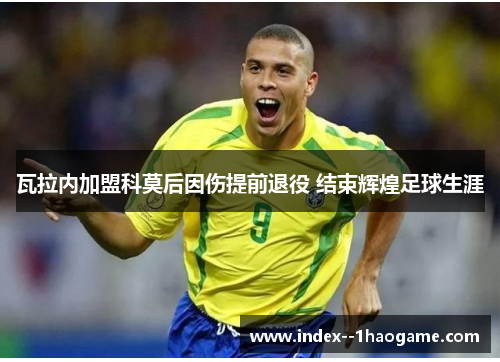 瓦拉内加盟科莫后因伤提前退役 结束辉煌足球生涯