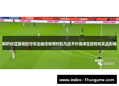 解析欧冠赛场防守反击最佳使用时机与战术价值演变趋势和实战影响
