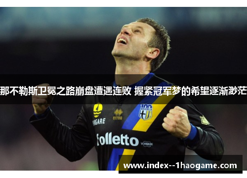 那不勒斯卫冕之路崩盘遭遇连败 握紧冠军梦的希望逐渐渺茫