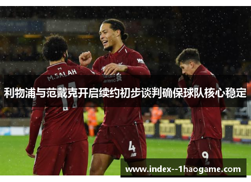 利物浦与范戴克开启续约初步谈判确保球队核心稳定
