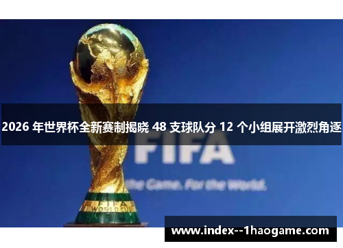 2026 年世界杯全新赛制揭晓 48 支球队分 12 个小组展开激烈角逐 2026 年世界杯全新赛制揭晓 48 支球队分 12 个小组展开激烈角逐