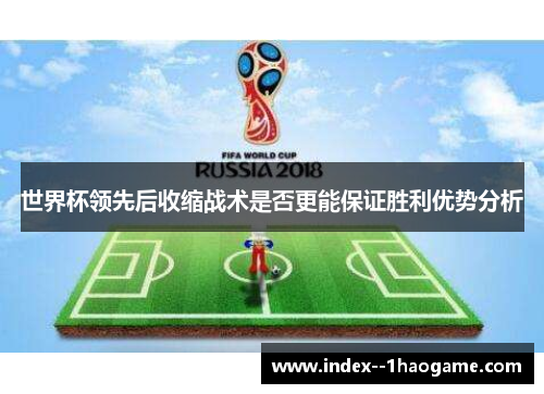 世界杯领先后收缩战术是否更能保证胜利优势分析 世界杯领先后收缩战术是否更能保证胜利优势分析