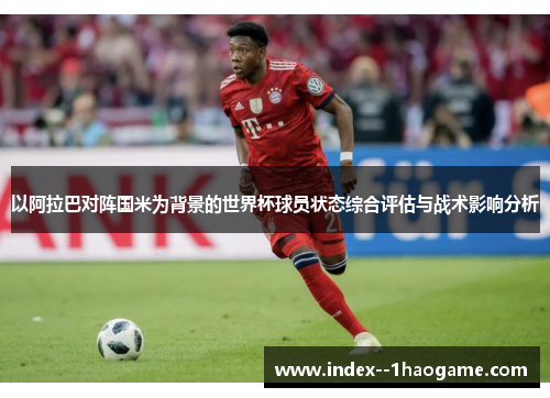 以阿拉巴对阵国米为背景的世界杯球员状态综合评估与战术影响分析 以阿拉巴对阵国米为背景的世界杯球员状态综合评估与战术影响分析