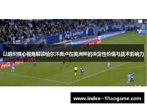 以组织核心视角解读恰尔汗奥卢在美洲杯的决定性价值与战术影响力 以组织核心视角解读恰尔汗奥卢在美洲杯的决定性价值与战术影响力