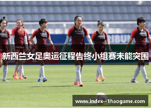 新西兰女足奥运征程告终小组赛未能突围