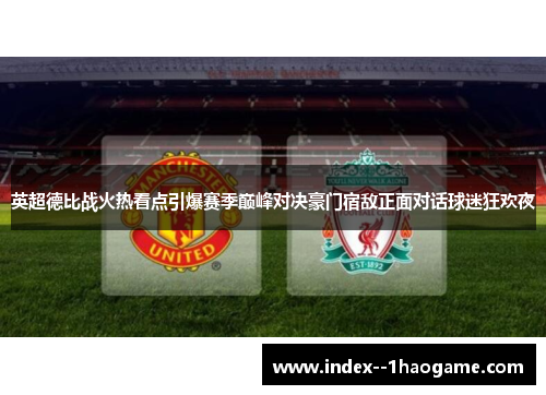 英超德比战火热看点引爆赛季巅峰对决豪门宿敌正面对话球迷狂欢夜 英超德比战火热看点引爆赛季巅峰对决豪门宿敌正面对话球迷狂欢夜